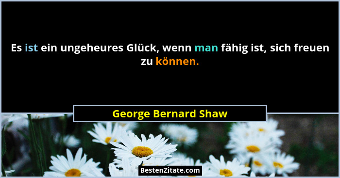 Es ist ein ungeheures Glück, wenn man fähig ist, sich freuen zu können.... - George Bernard Shaw