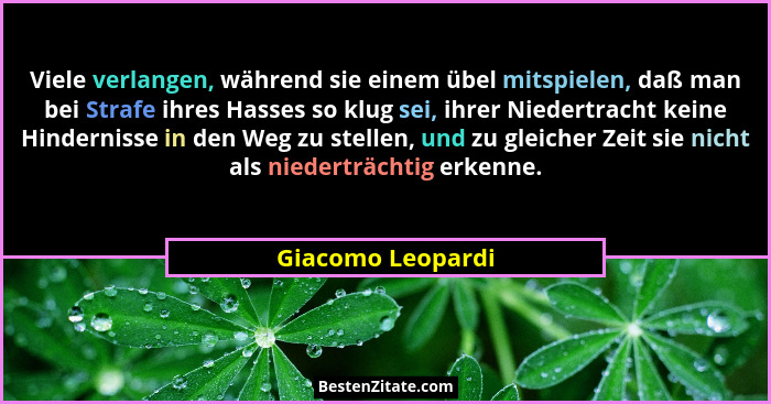Viele verlangen, während sie einem übel mitspielen, daß man bei Strafe ihres Hasses so klug sei, ihrer Niedertracht keine Hindernis... - Giacomo Leopardi