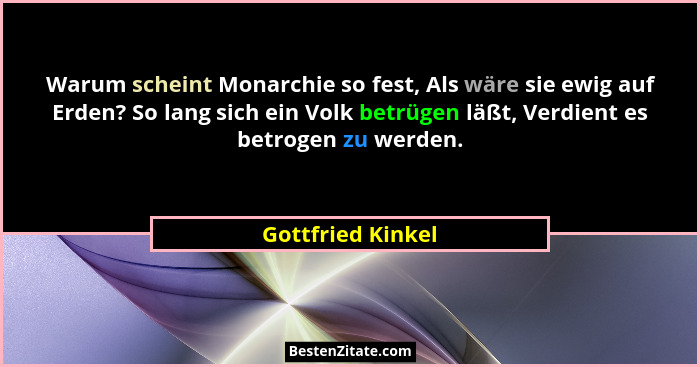 Warum scheint Monarchie so fest, Als wäre sie ewig auf Erden? So lang sich ein Volk betrügen läßt, Verdient es betrogen zu werden.... - Gottfried Kinkel