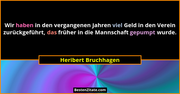 Wir haben in den vergangenen Jahren viel Geld in den Verein zurückgeführt, das früher in die Mannschaft gepumpt wurde.... - Heribert Bruchhagen