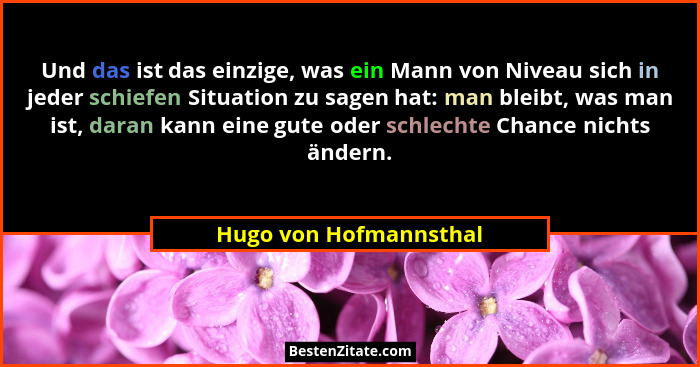 Und das ist das einzige, was ein Mann von Niveau sich in jeder schiefen Situation zu sagen hat: man bleibt, was man ist, daran... - Hugo von Hofmannsthal