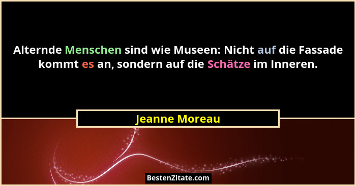Alternde Menschen sind wie Museen: Nicht auf die Fassade kommt es an, sondern auf die Schätze im Inneren.... - Jeanne Moreau