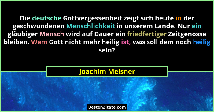 Die deutsche Gottvergessenheit zeigt sich heute in der geschwundenen Menschlichkeit in unserem Lande. Nur ein gläubiger Mensch wird... - Joachim Meisner