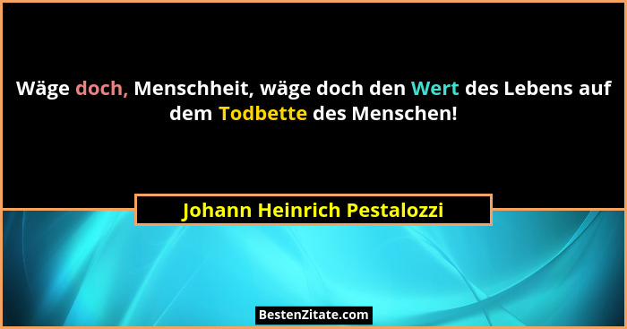Wäge doch, Menschheit, wäge doch den Wert des Lebens auf dem Todbette des Menschen!... - Johann Heinrich Pestalozzi
