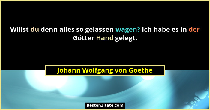 Willst du denn alles so gelassen wagen? Ich habe es in der Götter Hand gelegt.... - Johann Wolfgang von Goethe