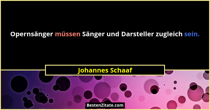 Opernsänger müssen Sänger und Darsteller zugleich sein.... - Johannes Schaaf