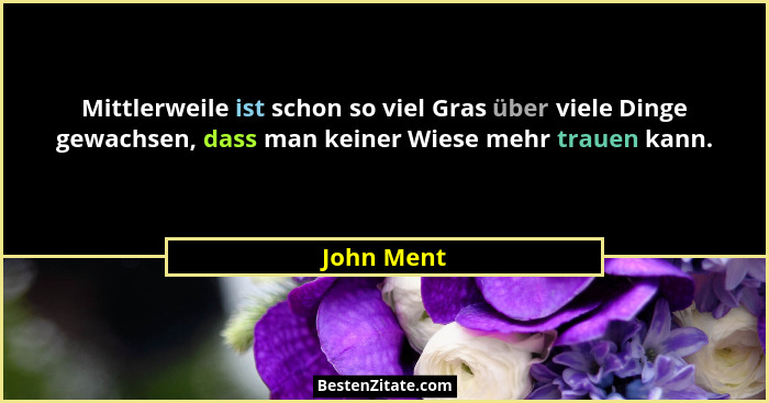 Mittlerweile ist schon so viel Gras über viele Dinge gewachsen, dass man keiner Wiese mehr trauen kann.... - John Ment