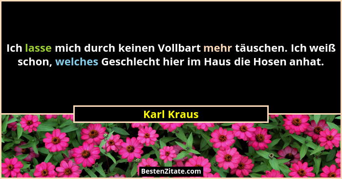 Ich lasse mich durch keinen Vollbart mehr täuschen. Ich weiß schon, welches Geschlecht hier im Haus die Hosen anhat.... - Karl Kraus