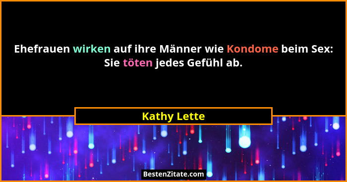 Ehefrauen wirken auf ihre Männer wie Kondome beim Sex: Sie töten jedes Gefühl ab.... - Kathy Lette