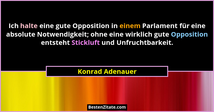 Ich halte eine gute Opposition in einem Parlament für eine absolute Notwendigkeit; ohne eine wirklich gute Opposition entsteht Stick... - Konrad Adenauer