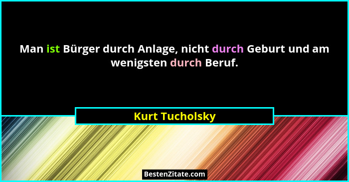 Man ist Bürger durch Anlage, nicht durch Geburt und am wenigsten durch Beruf.... - Kurt Tucholsky