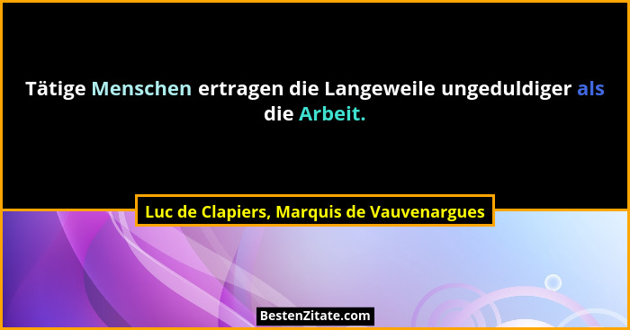 Tätige Menschen ertragen die Langeweile ungeduldiger als die Arbeit.... - Luc de Clapiers, Marquis de Vauvenargues