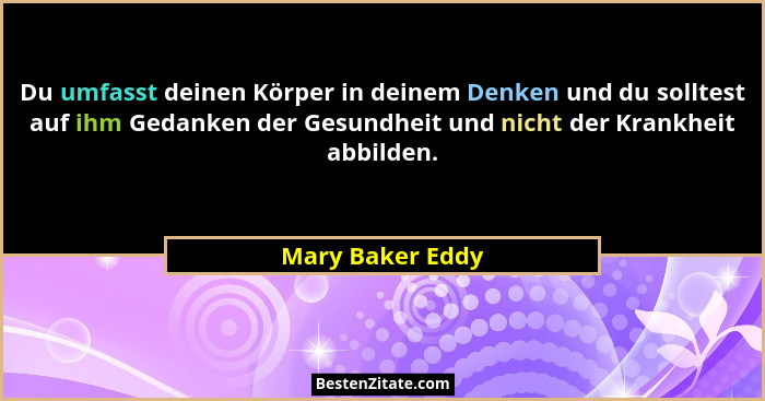 Du umfasst deinen Körper in deinem Denken und du solltest auf ihm Gedanken der Gesundheit und nicht der Krankheit abbilden.... - Mary Baker Eddy