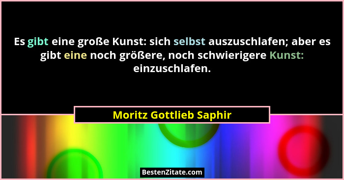 Es gibt eine große Kunst: sich selbst auszuschlafen; aber es gibt eine noch größere, noch schwierigere Kunst: einzuschlafen.... - Moritz Gottlieb Saphir