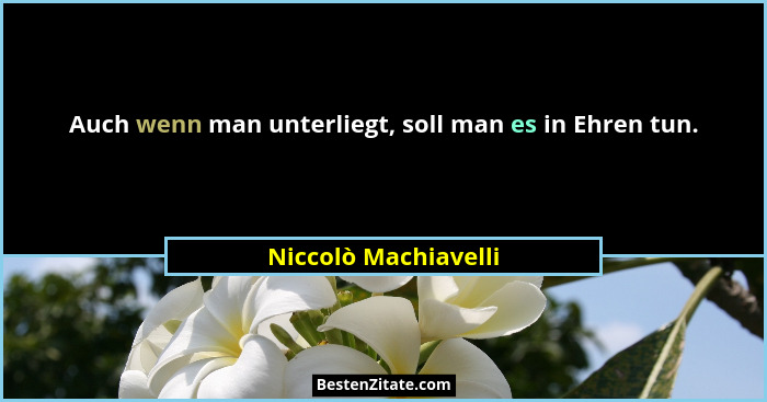 Auch wenn man unterliegt, soll man es in Ehren tun.... - Niccolò Machiavelli