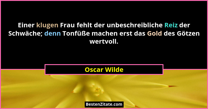 Einer klugen Frau fehlt der unbeschreibliche Reiz der Schwäche; denn Tonfüße machen erst das Gold des Götzen wertvoll.... - Oscar Wilde