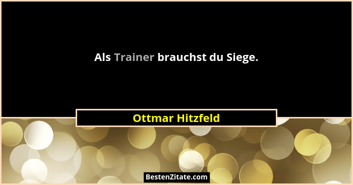 Als Trainer brauchst du Siege.... - Ottmar Hitzfeld