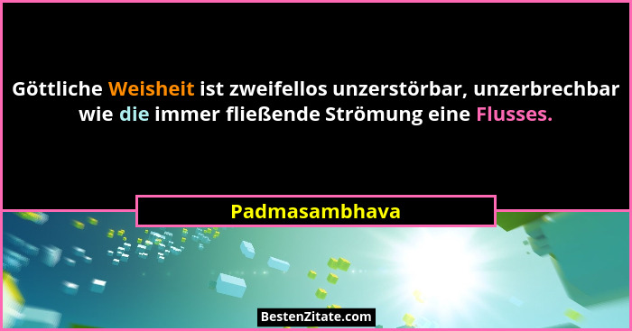 Göttliche Weisheit ist zweifellos unzerstörbar, unzerbrechbar wie die immer fließende Strömung eine Flusses.... - Padmasambhava