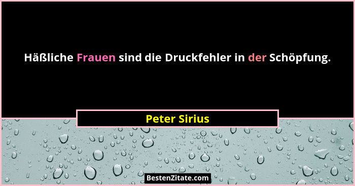 Häßliche Frauen sind die Druckfehler in der Schöpfung.... - Peter Sirius