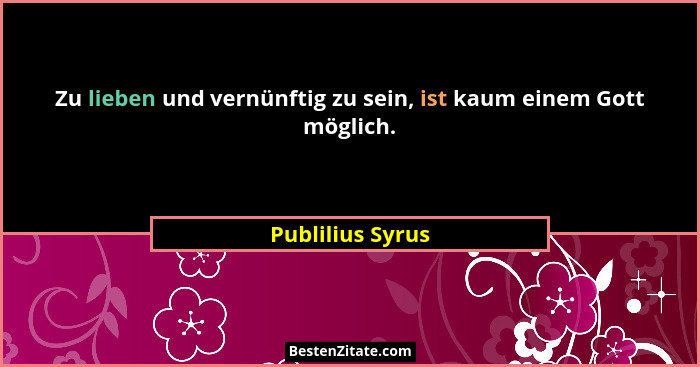 Zu lieben und vernünftig zu sein, ist kaum einem Gott möglich.... - Publilius Syrus