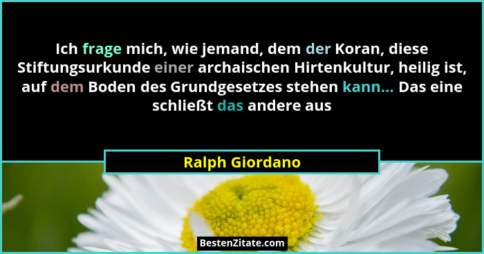 Ich frage mich, wie jemand, dem der Koran, diese Stiftungsurkunde einer archaischen Hirtenkultur, heilig ist, auf dem Boden des Grund... - Ralph Giordano