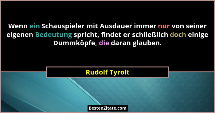 Wenn ein Schauspieler mit Ausdauer immer nur von seiner eigenen Bedeutung spricht, findet er schließlich doch einige Dummköpfe, die da... - Rudolf Tyrolt