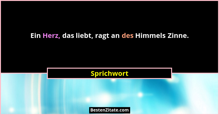 Ein Herz, das liebt, ragt an des Himmels Zinne.... - Sprichwort