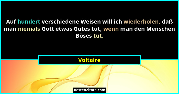 Auf hundert verschiedene Weisen will ich wiederholen, daß man niemals Gott etwas Gutes tut, wenn man den Menschen Böses tut.... - Voltaire