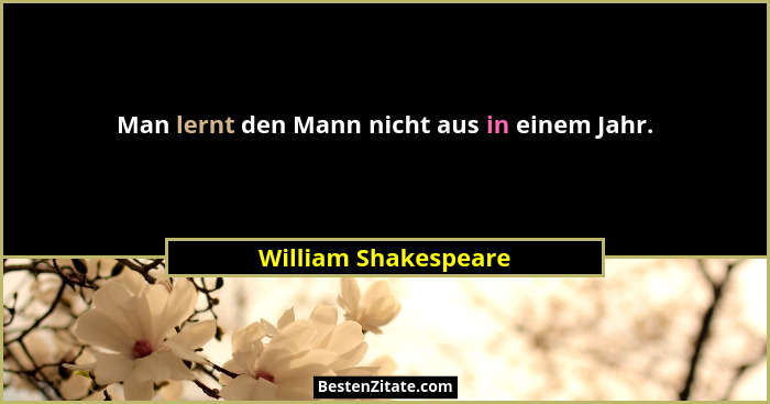 Man lernt den Mann nicht aus in einem Jahr.... - William Shakespeare