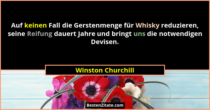 Auf keinen Fall die Gerstenmenge für Whisky reduzieren, seine Reifung dauert Jahre und bringt uns die notwendigen Devisen.... - Winston Churchill