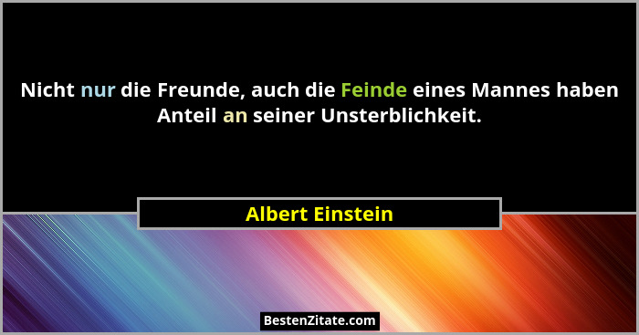 Nicht nur die Freunde, auch die Feinde eines Mannes haben Anteil an seiner Unsterblichkeit.... - Albert Einstein