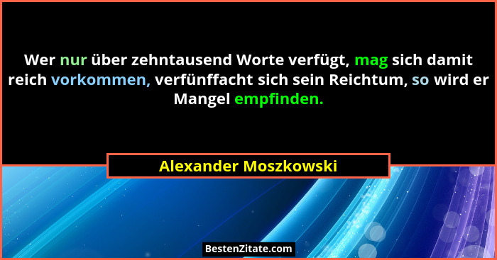 Wer nur über zehntausend Worte verfügt, mag sich damit reich vorkommen, verfünffacht sich sein Reichtum, so wird er Mangel empf... - Alexander Moszkowski