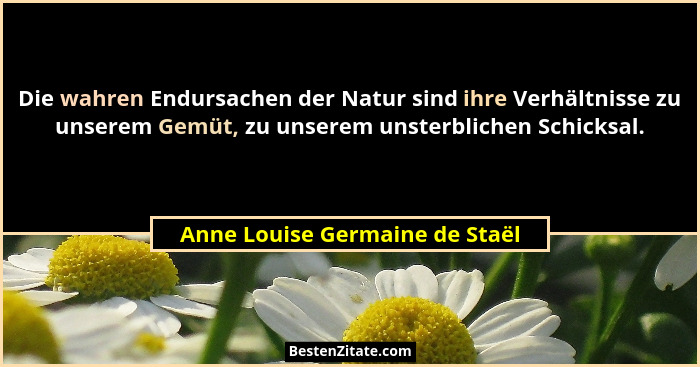Die wahren Endursachen der Natur sind ihre Verhältnisse zu unserem Gemüt, zu unserem unsterblichen Schicksal.... - Anne Louise Germaine de Staël