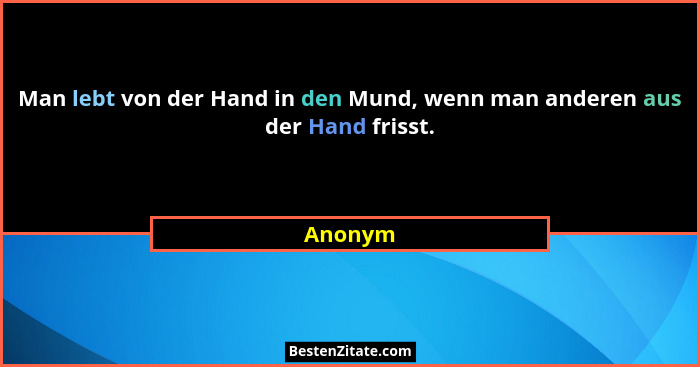 Man lebt von der Hand in den Mund, wenn man anderen aus der Hand frisst.... - Anonym