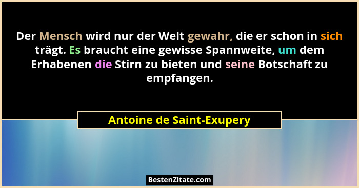 Der Mensch wird nur der Welt gewahr, die er schon in sich trägt. Es braucht eine gewisse Spannweite, um dem Erhabenen die S... - Antoine de Saint-Exupery