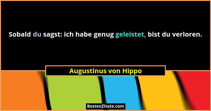 Sobald du sagst: ich habe genug geleistet, bist du verloren.... - Augustinus von Hippo