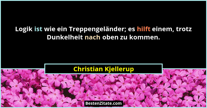 Logik ist wie ein Treppengeländer; es hilft einem, trotz Dunkelheit nach oben zu kommen.... - Christian Kjellerup