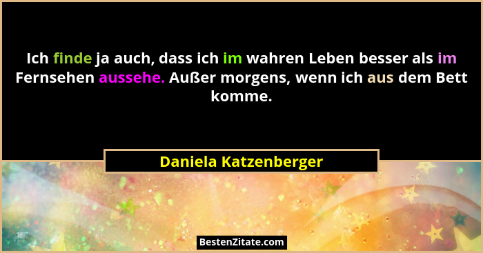 Ich finde ja auch, dass ich im wahren Leben besser als im Fernsehen aussehe. Außer morgens, wenn ich aus dem Bett komme.... - Daniela Katzenberger