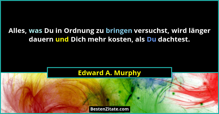 Alles, was Du in Ordnung zu bringen versuchst, wird länger dauern und Dich mehr kosten, als Du dachtest.... - Edward A. Murphy