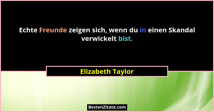 Echte Freunde zeigen sich, wenn du in einen Skandal verwickelt bist.... - Elizabeth Taylor