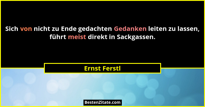 Sich von nicht zu Ende gedachten Gedanken leiten zu lassen, führt meist direkt in Sackgassen.... - Ernst Ferstl