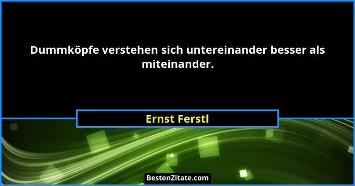 Dummköpfe verstehen sich untereinander besser als miteinander.... - Ernst Ferstl