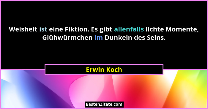 Weisheit ist eine Fiktion. Es gibt allenfalls lichte Momente, Glühwürmchen im Dunkeln des Seins.... - Erwin Koch
