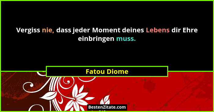 Vergiss nie, dass jeder Moment deines Lebens dir Ehre einbringen muss.... - Fatou Diome