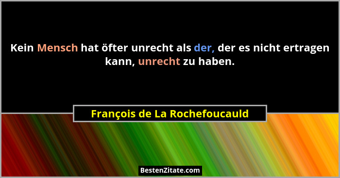 Kein Mensch hat öfter unrecht als der, der es nicht ertragen kann, unrecht zu haben.... - François de La Rochefoucauld