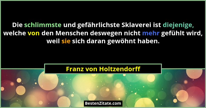 Die schlimmste und gefährlichste Sklaverei ist diejenige, welche von den Menschen deswegen nicht mehr gefühlt wird, weil sie... - Franz von Holtzendorff