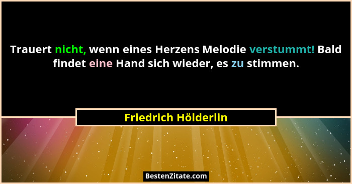 Trauert nicht, wenn eines Herzens Melodie verstummt! Bald findet eine Hand sich wieder, es zu stimmen.... - Friedrich Hölderlin