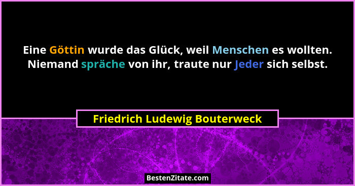 Eine Göttin wurde das Glück, weil Menschen es wollten. Niemand spräche von ihr, traute nur Jeder sich selbst.... - Friedrich Ludewig Bouterweck