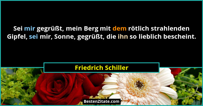 Sei mir gegrüßt, mein Berg mit dem rötlich strahlenden Gipfel, sei mir, Sonne, gegrüßt, die ihn so lieblich bescheint.... - Friedrich Schiller