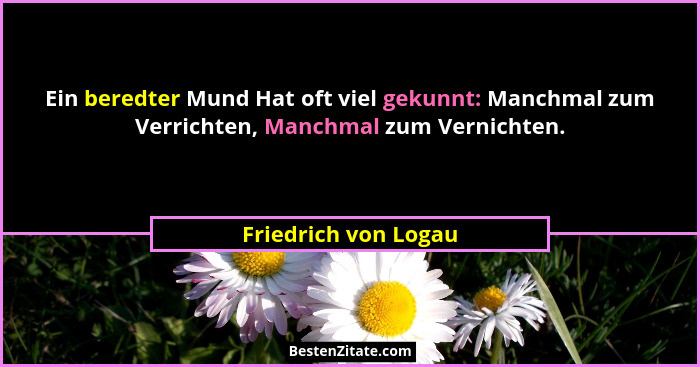 Ein beredter Mund Hat oft viel gekunnt: Manchmal zum Verrichten, Manchmal zum Vernichten.... - Friedrich von Logau